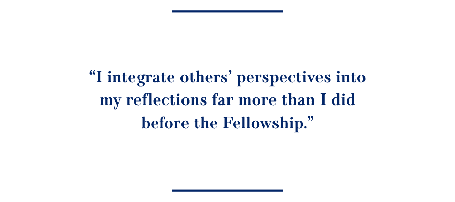 Quote: I integrate others’ perspectives into my reflections far more than I did before the Fellowship.