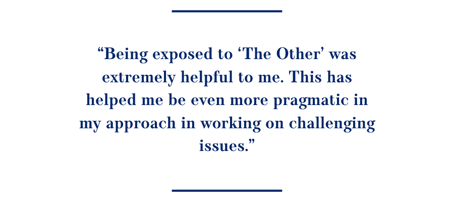 Quote: Being exposed to ‘The Other’ was extremely helpful to me. This has helped me be even more pragmatic in my approach in working on challenging issues.